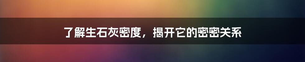 了解生石灰密度，揭开它的密密关系