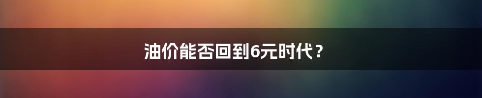 油价能否回到6元时代？