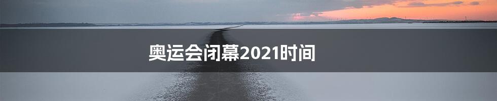 奥运会闭幕2021时间