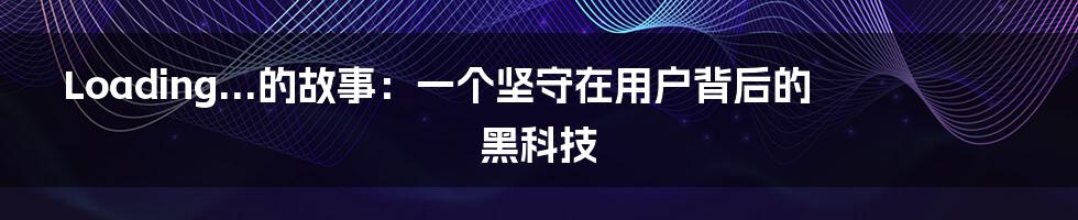 Loading...的故事：一个坚守在用户背后的黑科技