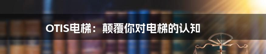 OTIS电梯：颠覆你对电梯的认知