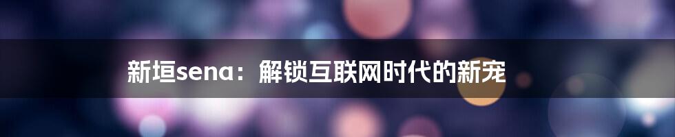 新垣sena：解锁互联网时代的新宠