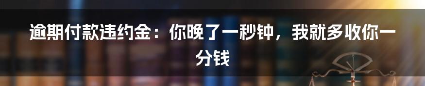 逾期付款违约金：你晚了一秒钟，我就多收你一分钱