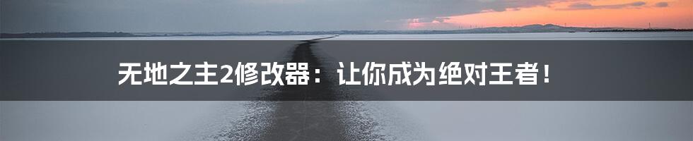 无地之主2修改器：让你成为绝对王者！