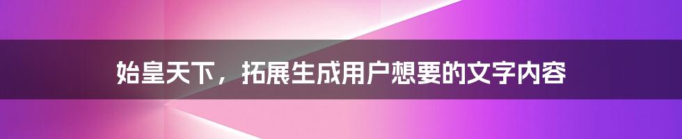 始皇天下，拓展生成用户想要的文字内容