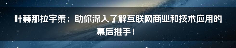 叶赫那拉宇策：助你深入了解互联网商业和技术应用的幕后推手！