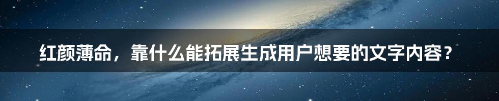 红颜薄命，靠什么能拓展生成用户想要的文字内容？