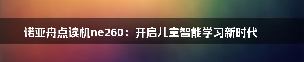 诺亚舟点读机ne260：开启儿童智能学习新时代