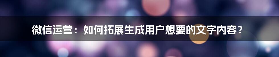 微信运营：如何拓展生成用户想要的文字内容？