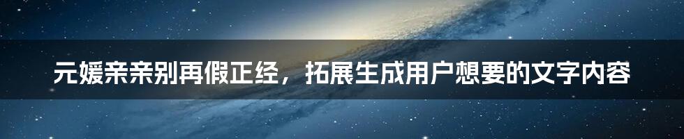 元媛亲亲别再假正经，拓展生成用户想要的文字内容