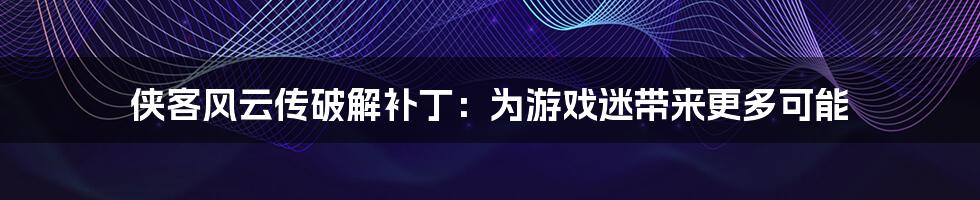 侠客风云传破解补丁：为游戏迷带来更多可能