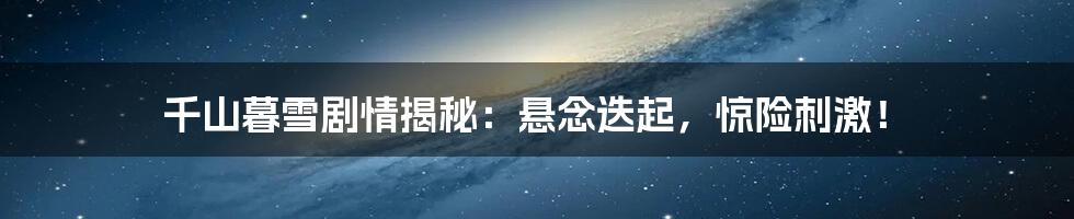 千山暮雪剧情揭秘：悬念迭起，惊险刺激！