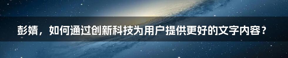 彭婧，如何通过创新科技为用户提供更好的文字内容？