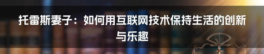 托雷斯妻子：如何用互联网技术保持生活的创新与乐趣