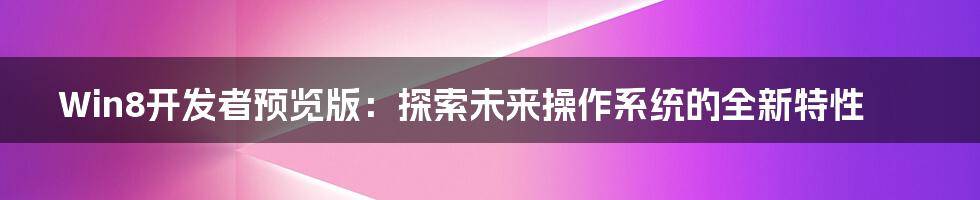 Win8开发者预览版：探索未来操作系统的全新特性