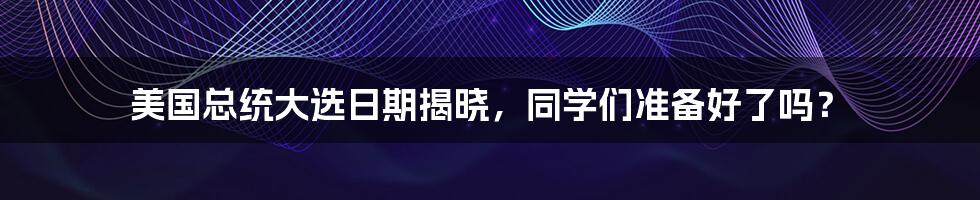 美国总统大选日期揭晓，同学们准备好了吗？