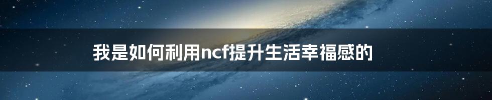 我是如何利用ncf提升生活幸福感的