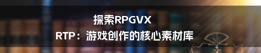 探索RPGVX RTP：游戏创作的核心素材库