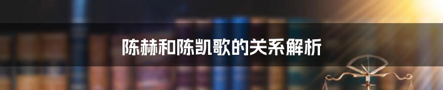 陈赫和陈凯歌的关系解析