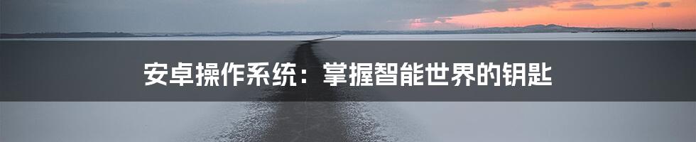 安卓操作系统：掌握智能世界的钥匙