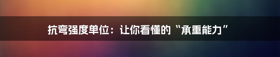 抗弯强度单位：让你看懂的“承重能力”