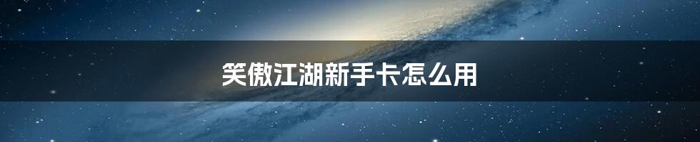 笑傲江湖新手卡怎么用