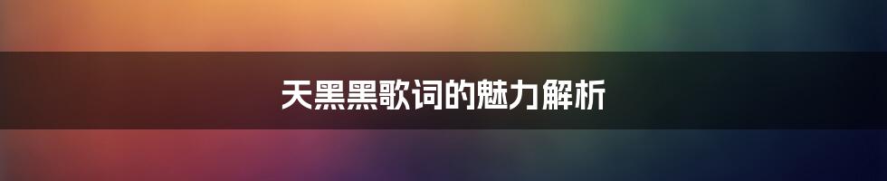 天黑黑歌词的魅力解析