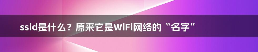 ssid是什么？原来它是WiFi网络的“名字”