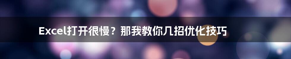 Excel打开很慢？那我教你几招优化技巧