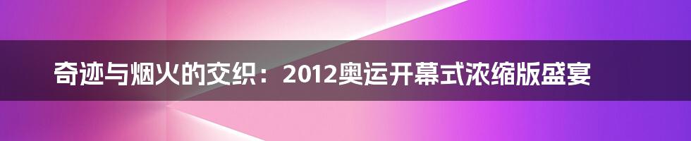 奇迹与烟火的交织：2012奥运开幕式浓缩版盛宴