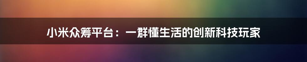 小米众筹平台：一群懂生活的创新科技玩家