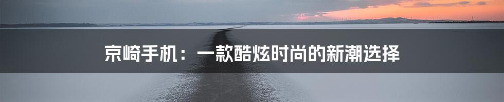 京崎手机：一款酷炫时尚的新潮选择