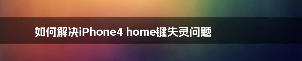 如何解决iPhone4 home键失灵问题