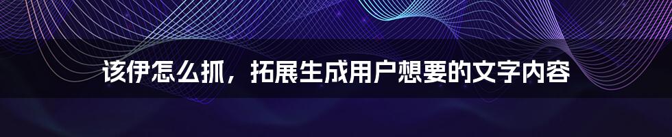 该伊怎么抓，拓展生成用户想要的文字内容