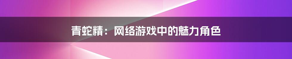 青蛇精：网络游戏中的魅力角色