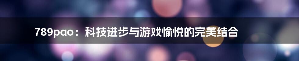 789pao：科技进步与游戏愉悦的完美结合