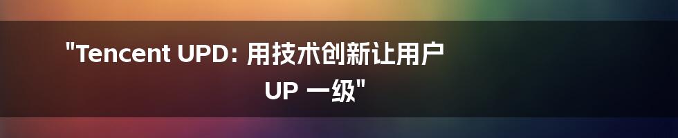 "Tencent UPD: 用技术创新让用户 UP 一级"