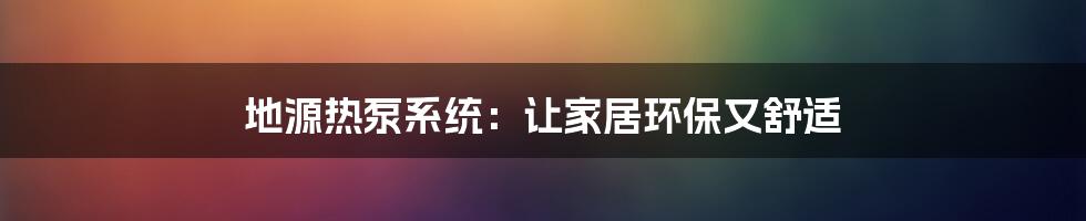 地源热泵系统：让家居环保又舒适