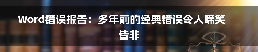 Word错误报告：多年前的经典错误令人啼笑皆非