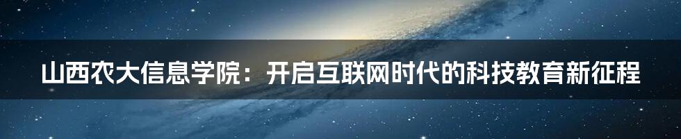 山西农大信息学院：开启互联网时代的科技教育新征程