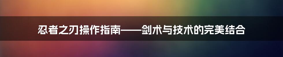 忍者之刃操作指南——剑术与技术的完美结合