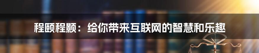 程颐程颢：给你带来互联网的智慧和乐趣