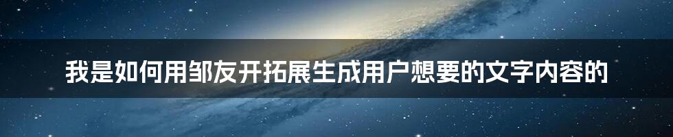 我是如何用邹友开拓展生成用户想要的文字内容的