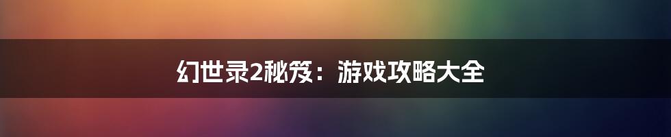 幻世录2秘笈：游戏攻略大全