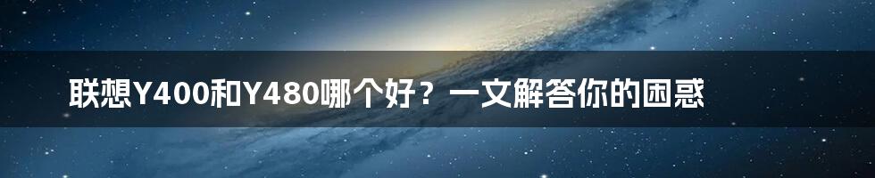 联想Y400和Y480哪个好？一文解答你的困惑