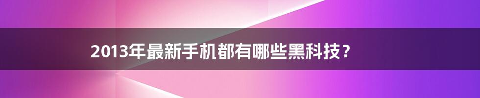 2013年最新手机都有哪些黑科技？