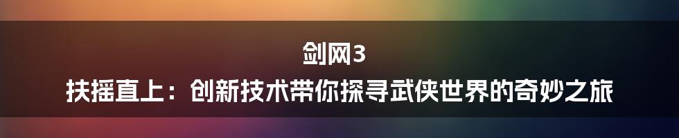 剑网3 扶摇直上：创新技术带你探寻武侠世界的奇妙之旅