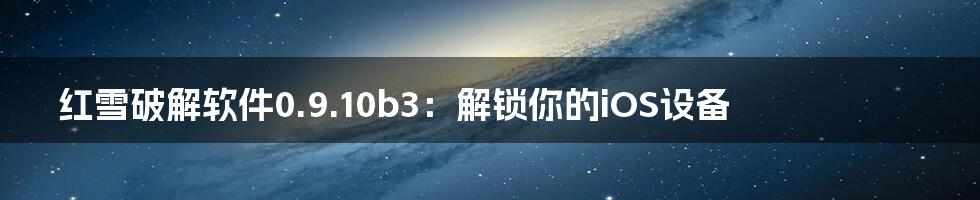 红雪破解软件0.9.10b3：解锁你的iOS设备