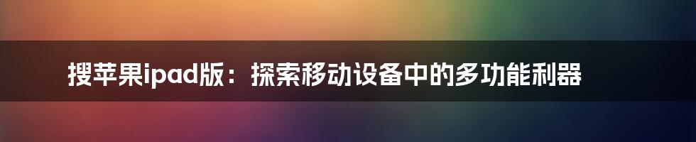 搜苹果ipad版：探索移动设备中的多功能利器