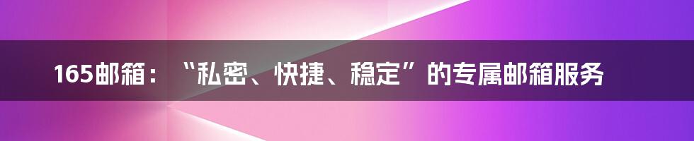 165邮箱：“私密、快捷、稳定”的专属邮箱服务